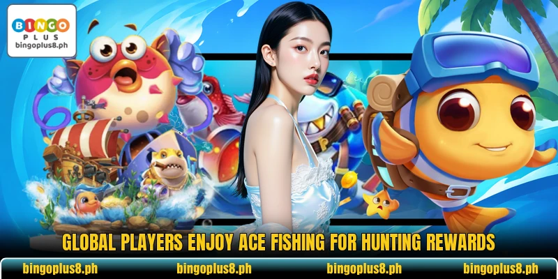 Global players enjoy Ace Fishing for hunting rewards Global players enjoy Ace Fishing for hunting rewards